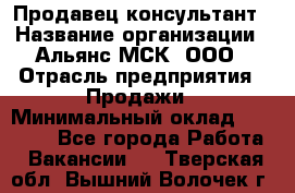 Продавец-консультант › Название организации ­ Альянс-МСК, ООО › Отрасль предприятия ­ Продажи › Минимальный оклад ­ 25 000 - Все города Работа » Вакансии   . Тверская обл.,Вышний Волочек г.